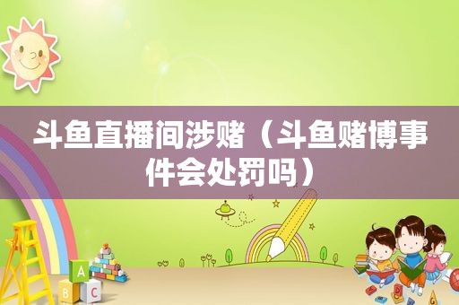 斗鱼直播间涉赌（斗鱼 *** 事件会处罚吗）