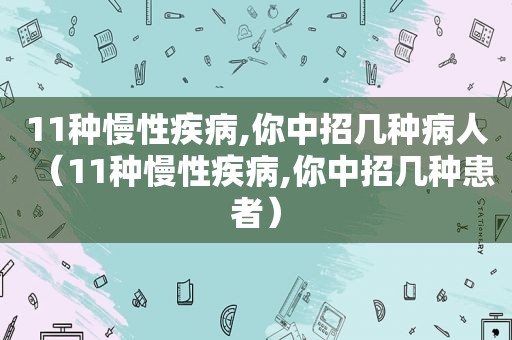 11种慢性疾病,你中招几种病人（11种慢性疾病,你中招几种患者）