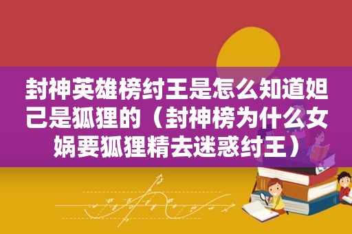 封神英雄榜纣王是怎么知道妲己是狐狸的（封神榜为什么女娲要狐狸精去迷惑纣王）