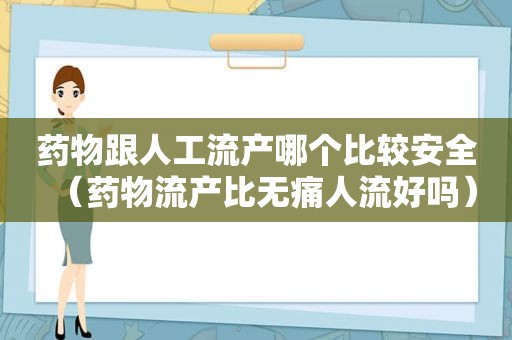 药物跟人工流产哪个比较安全（药物流产比无痛人流好吗）