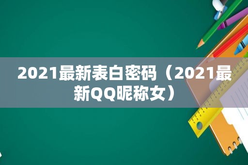 2021最新表白密码（2021最新QQ昵称女）