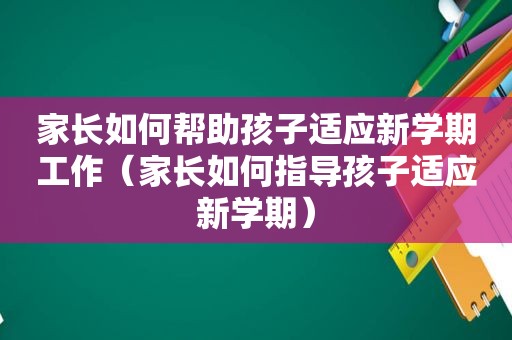 家长如何帮助孩子适应新学期工作（家长如何指导孩子适应新学期）