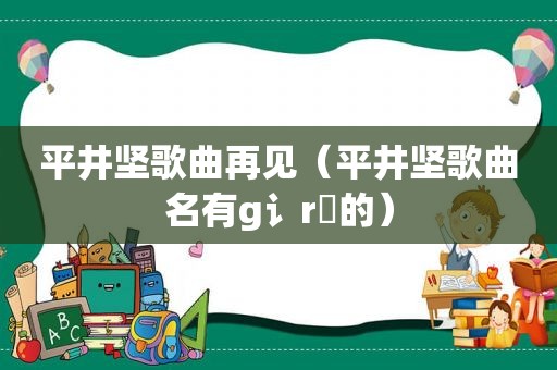 平井坚歌曲再见（平井坚歌曲名有g讠r乚的）