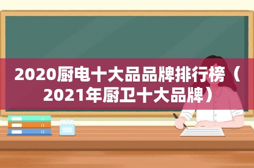 2020厨电十大品品牌排行榜（2021年厨卫十大品牌）