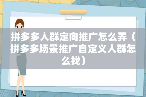 拼多多人群定向推广怎么弄（拼多多场景推广自定义人群怎么找）