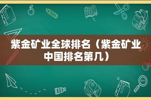 紫金矿业全球排名（紫金矿业中国排名第几）