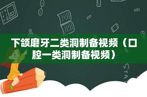 下颌磨牙二类洞制备视频（口腔一类洞制备视频）