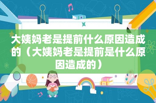 大姨妈老是提前什么原因造成的（大姨妈老是提前是什么原因造成的）