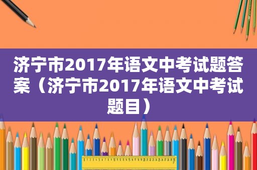 济宁市2017年语文中考试题答案（济宁市2017年语文中考试题目）