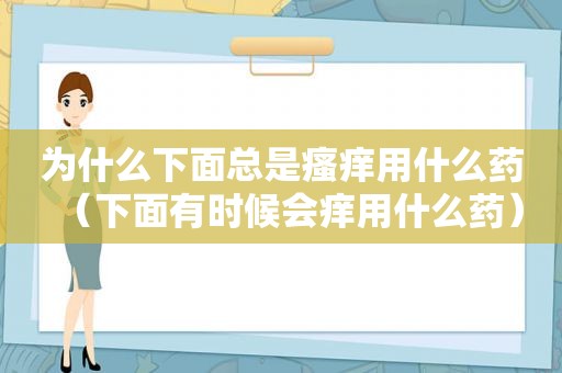 为什么下面总是瘙痒用什么药（下面有时候会痒用什么药）