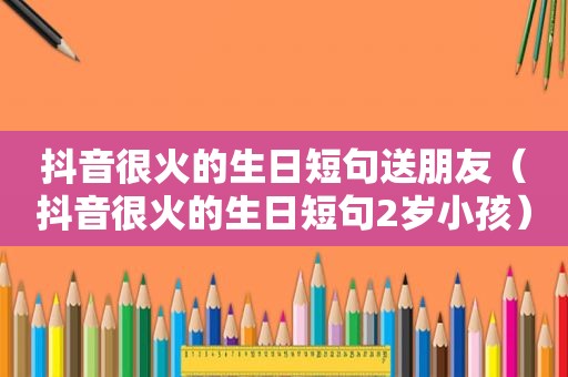 抖音很火的生日短句送朋友（抖音很火的生日短句2岁小孩）