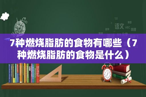 7种燃烧脂肪的食物有哪些（7种燃烧脂肪的食物是什么）