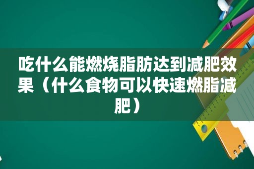 吃什么能燃烧脂肪达到减肥效果（什么食物可以快速燃脂减肥）