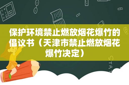 保护环境禁止燃放烟花爆竹的倡议书（天津市禁止燃放烟花爆竹决定）