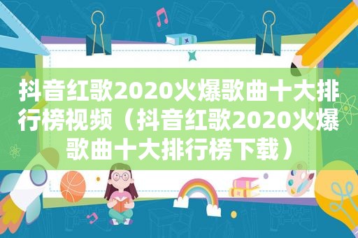 抖音红歌2020火爆歌曲十大排行榜视频（抖音红歌2020火爆歌曲十大排行榜下载）