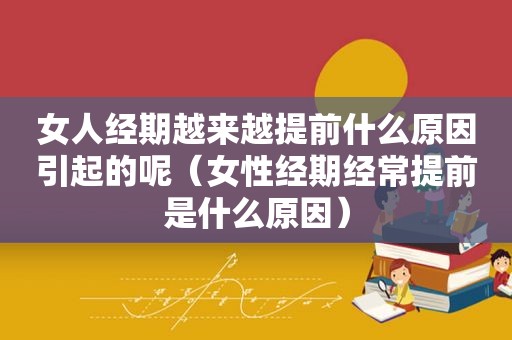 女人经期越来越提前什么原因引起的呢（女性经期经常提前是什么原因）