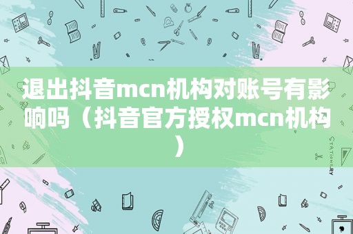 退出抖音mcn机构对账号有影响吗（抖音官方授权mcn机构）