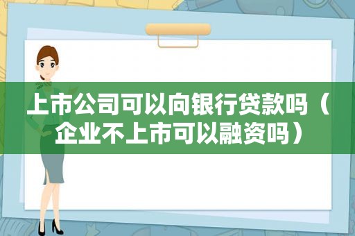 上市公司可以向银行贷款吗（企业不上市可以融资吗）