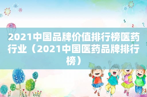 2021中国品牌价值排行榜医药行业（2021中国医药品牌排行榜）