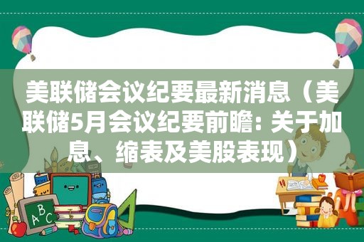 美联储会议纪要最新消息（美联储5月会议纪要前瞻: 关于加息、缩表及美股表现）