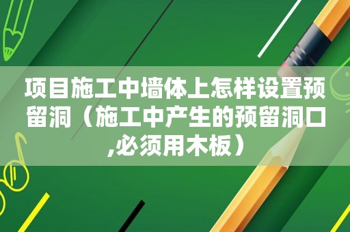 项目施工中墙体上怎样设置预留洞（施工中产生的预留洞口,必须用木板）