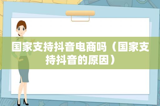 国家支持抖音电商吗（国家支持抖音的原因）