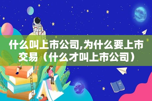 什么叫上市公司,为什么要上市交易（什么才叫上市公司）