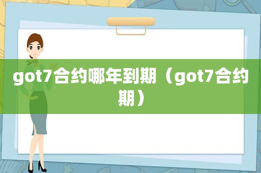 got7合约哪年到期（got7合约期）