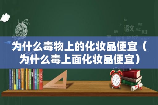 为什么毒物上的化妆品便宜（为什么毒上面化妆品便宜）