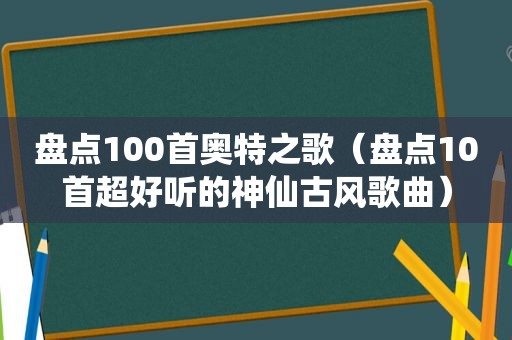 盘点100首奥特之歌（盘点10首超好听的神仙古风歌曲）