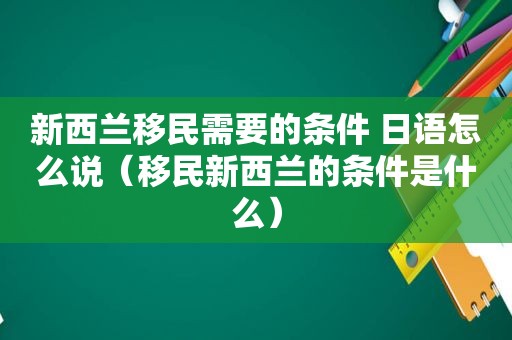 新西兰移民需要的条件 日语怎么说（移民新西兰的条件是什么）