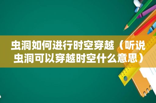 虫洞如何进行时空穿越（听说虫洞可以穿越时空什么意思）