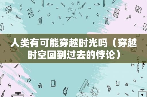 人类有可能穿越时光吗（穿越时空回到过去的悖论）