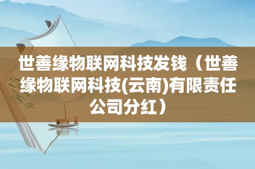 世善缘物联网科技发钱（世善缘物联网科技(云南)有限责任公司分红）