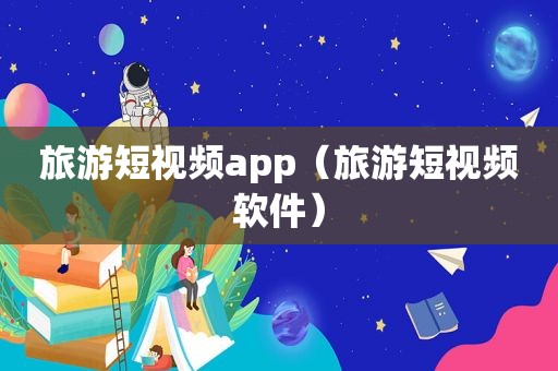 旅游短视频app（旅游短视频软件）