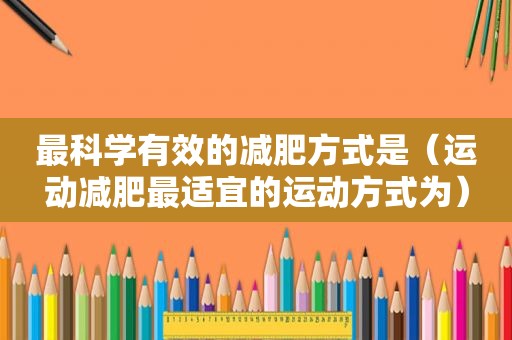 最科学有效的减肥方式是（运动减肥最适宜的运动方式为）