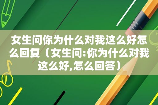 女生问你为什么对我这么好怎么回复（女生问:你为什么对我这么好,怎么回答）