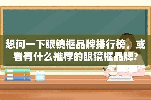 想问一下眼镜框品牌排行榜，或者有什么推荐的眼镜框品牌?