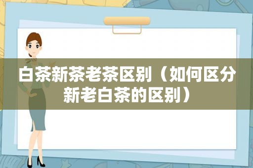 白茶新茶老茶区别（如何区分新老白茶的区别）