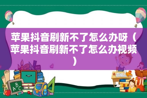 苹果抖音刷新不了怎么办呀（苹果抖音刷新不了怎么办视频）