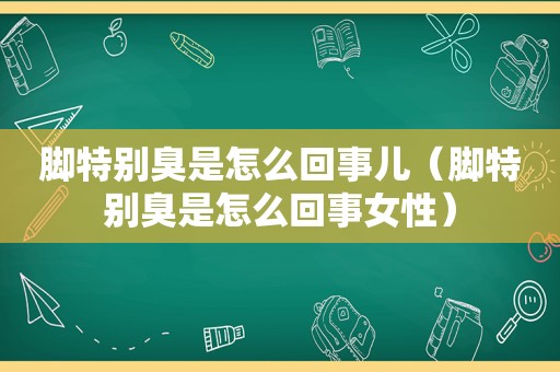 脚特别臭是怎么回事儿（脚特别臭是怎么回事女性）