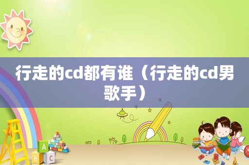 行走的cd都有谁（行走的cd男歌手）