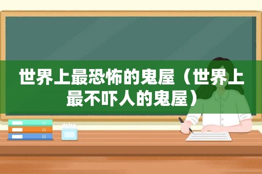 世界上最恐怖的鬼屋（世界上最不吓人的鬼屋）