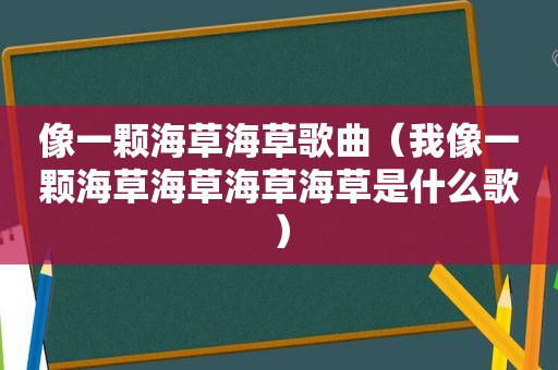 像一颗海草海草歌曲（我像一颗海草海草海草海草是什么歌）