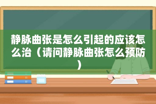 静脉曲张是怎么引起的应该怎么治（请问静脉曲张怎么预防）