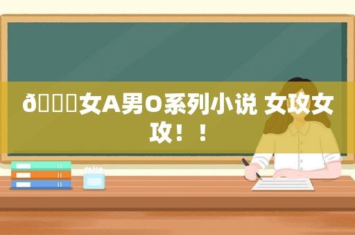 🍀女A男O系列小说 女攻女攻！！