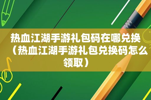 热血江湖手游礼包码在哪兑换（热血江湖手游礼包兑换码怎么领取）