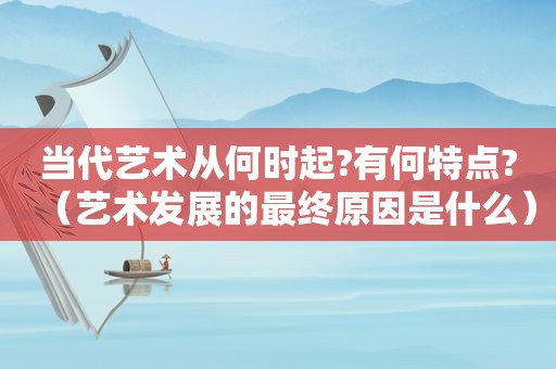 当代艺术从何时起?有何特点?（艺术发展的最终原因是什么）  第1张