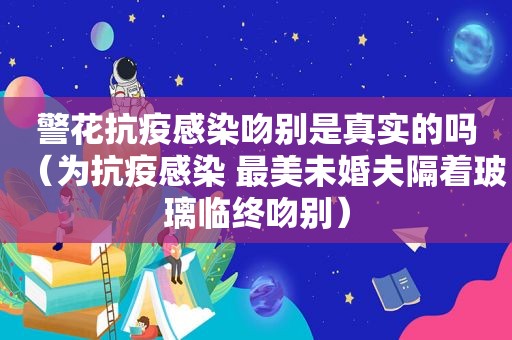 警花抗疫感染吻别是真实的吗（为抗疫感染 最美未婚夫隔着玻璃临终吻别）