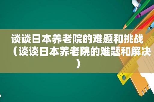 谈谈日本养老院的难题和挑战（谈谈日本养老院的难题和解决）  第1张